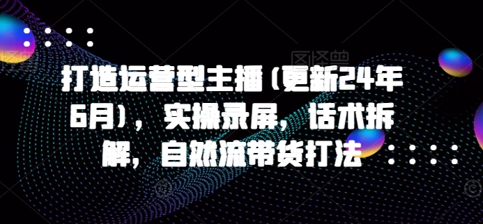 打造运营型主播(更新24年10月)，实操录屏，话术拆解，自然流带货打法-萝卜兔资源站