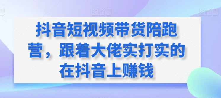 抖音短视频带货陪跑营，跟着大佬实打实的在抖音上赚钱-萝卜兔资源站