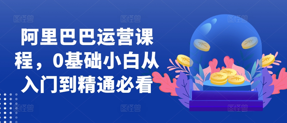 阿里巴巴运营课程，0基础小白从入门到精通必看-萝卜兔资源站