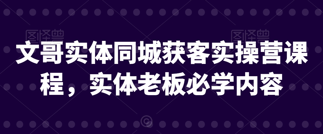 文哥实体同城获客实操营课程，实体老板必学内容-萝卜兔资源站