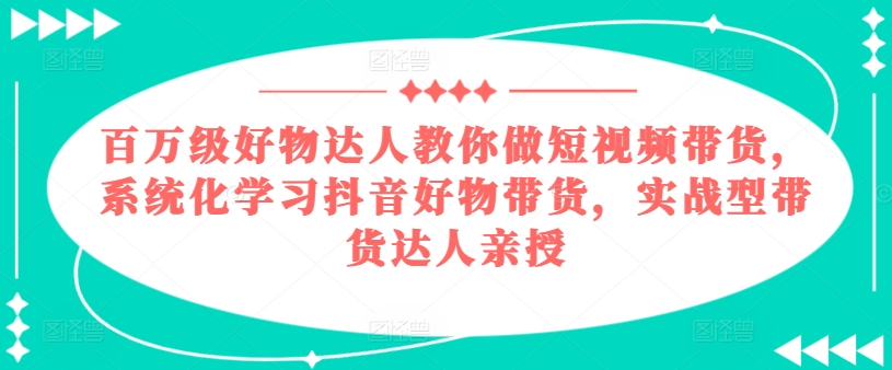 百万级好物达人教你做短视频带货，系统化学习抖音好物带货，实战型带货达人亲授-萝卜兔资源站