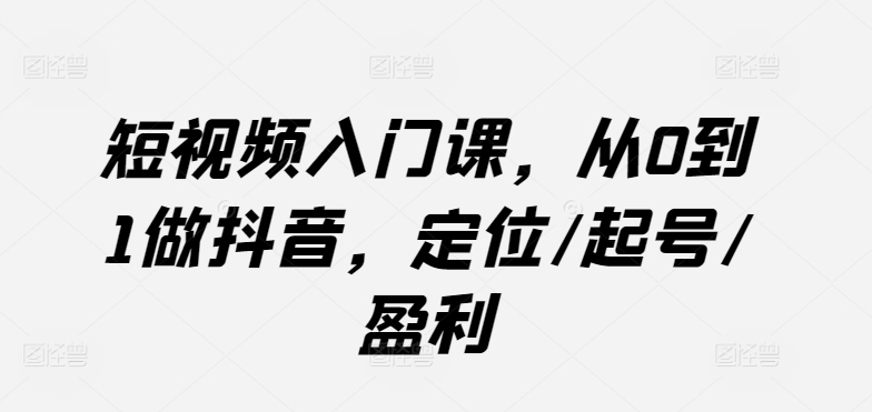 短视频入门课，从0到1做抖音，定位/起号/盈利-萝卜兔资源站