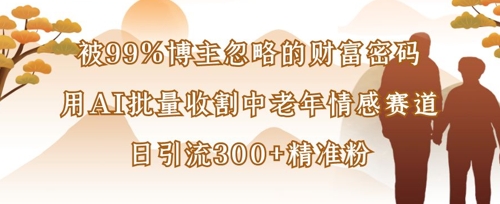 被99%博主忽略的财富密码：用AI批量收割中老年情感赛道，日引流300+精准粉-萝卜兔资源站