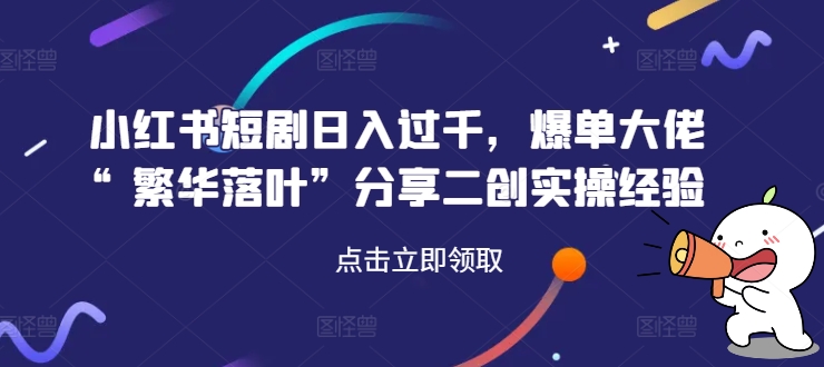小红书短剧日入过千，爆单大佬“繁华落叶”分享二创实操经验-萝卜兔资源站