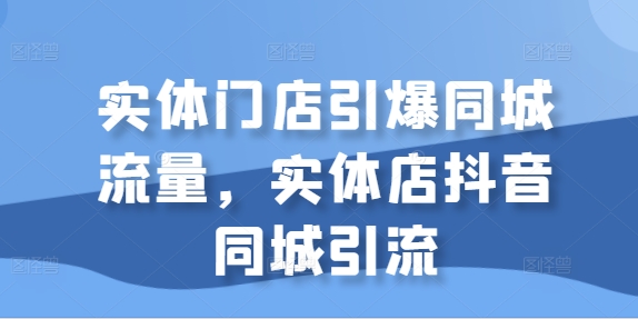 实体门店引爆同城流量，实体店抖音同城引流-萝卜兔资源站
