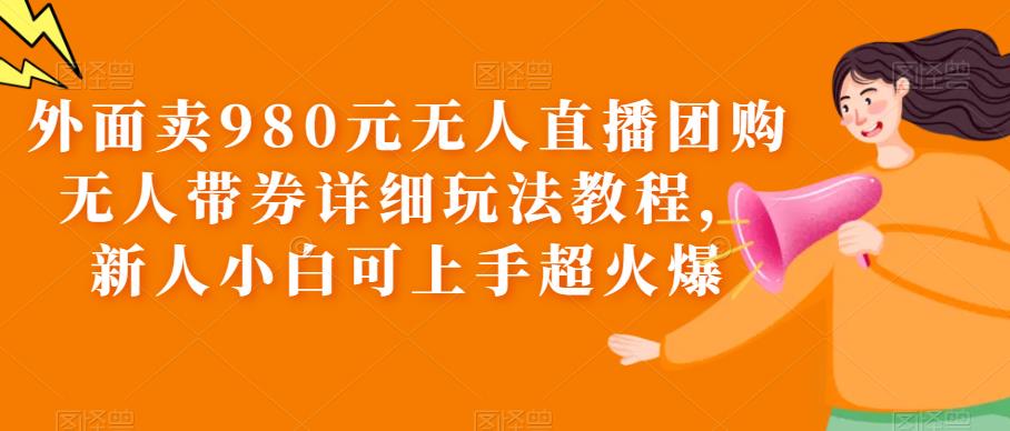外面卖980元无人直播团购无人带券详细玩法教程，新人小白可上手超火爆-萝卜兔资源站
