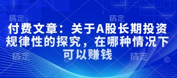 付费文章：关于A股长期投资规律性的探究，在哪种情况下可以赚钱-萝卜兔资源站