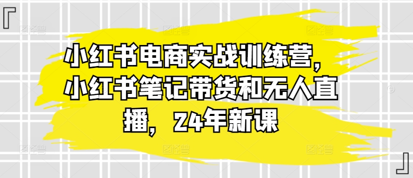 小红书电商实战训练营，小红书笔记带货和无人直播，24年新课-萝卜兔资源站