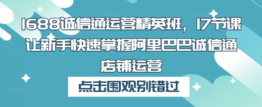 1688诚信通运营精英班，17节课让新手快速掌握阿里巴巴诚信通店铺运营【揭秘】-萝卜兔资源站