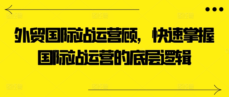 外贸国际站运营顾问，快速掌握国际站运营的底层逻辑-萝卜兔资源站