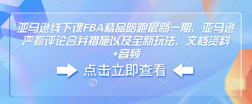 亚马逊线下课FBA精品陪跑最新一期，亚马逊严抓评论合并措施以及全新玩法，文档资料+音频-萝卜兔资源站