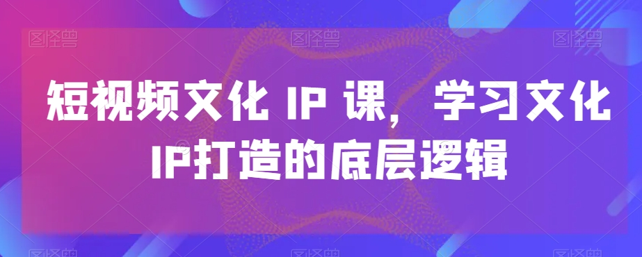 短视频文化IP课，学习文化IP打造的底层逻辑-萝卜兔资源站