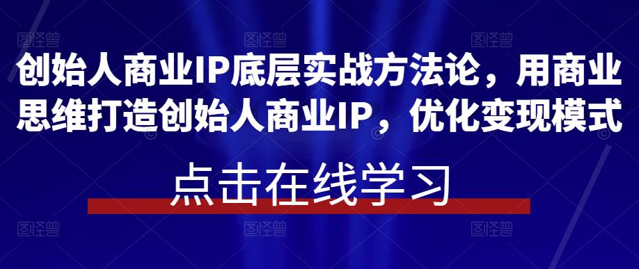 创始人商业IP底层实战方法论，用商业思维打造创始人商业IP，优化变现模式【揭秘】-萝卜兔资源站