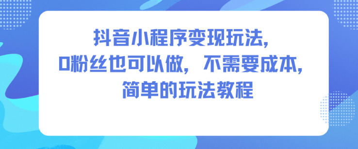 抖音小程序变现玩法，0粉丝也可以做，不需要成本，简单的玩法教程-萝卜兔资源站