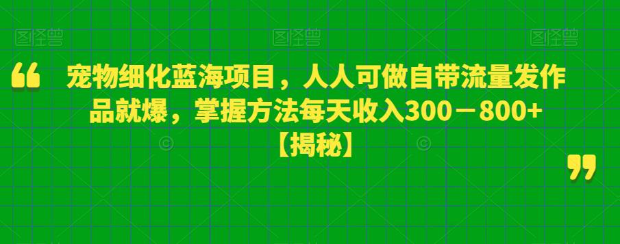宠物细化蓝海项目，人人可做自带流量发作品就爆，掌握方法每天收入300－800+【揭秘】-萝卜兔资源站