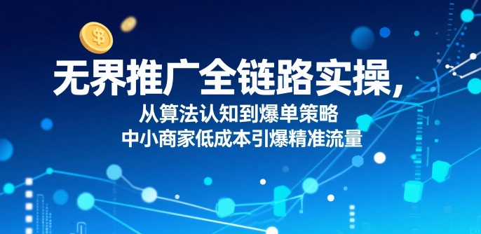 ​无界推广全链路实操，从算法认知到爆单策略，中小商家低成本引爆精准流量-萝卜兔资源站