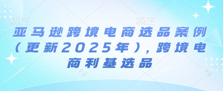 亚马逊跨境电商选品案例(更新2025年3月)，跨境电商利基选品-萝卜兔资源站