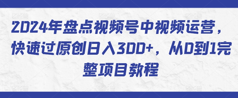 2024年盘点视频号中视频运营，快速过原创日入300+，从0到1完整项目教程-萝卜兔资源站