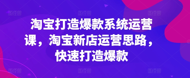 淘宝打造爆款系统运营课，淘宝新店运营思路，快速打造爆款-萝卜兔资源站