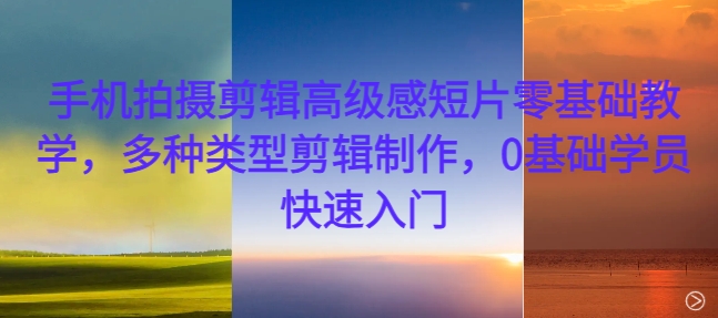 手机拍摄剪辑高级感短片零基础教学，多种类型剪辑制作，0基础学员快速入门-萝卜兔资源站