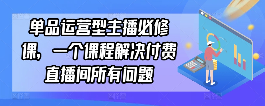 单品运营型主播必修课，一个课程解决付费直播间所有问题-萝卜兔资源站