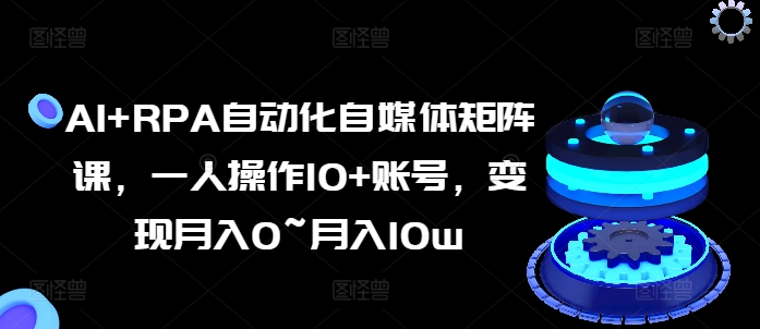 AI+RPA自动化自媒体矩阵课，一人操作10+账号，变现月入0~月入10w-萝卜兔资源站