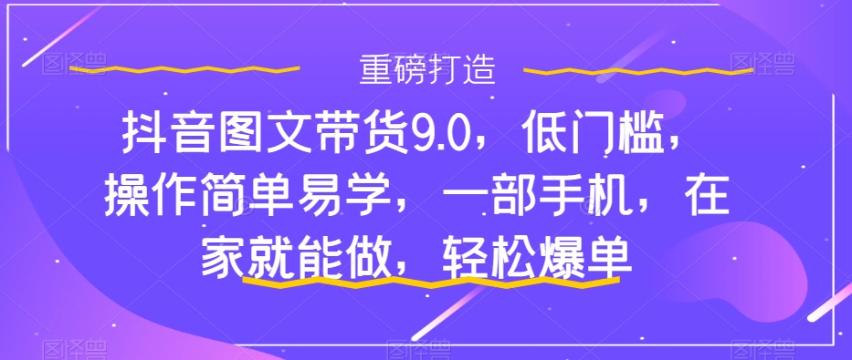 抖音图文带货9.0，低门槛，操作简单易学，一部手机，在家就能做，轻松爆单-萝卜兔资源站
