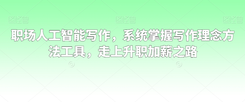 职场人工智能写作，系统掌握写作理念方法工具，走上升职加薪之路-萝卜兔资源站