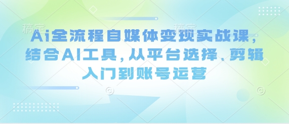 Ai全流程自媒体变现实战课，结合AI工具，从平台选择、剪辑入门到账号运营-萝卜兔资源站