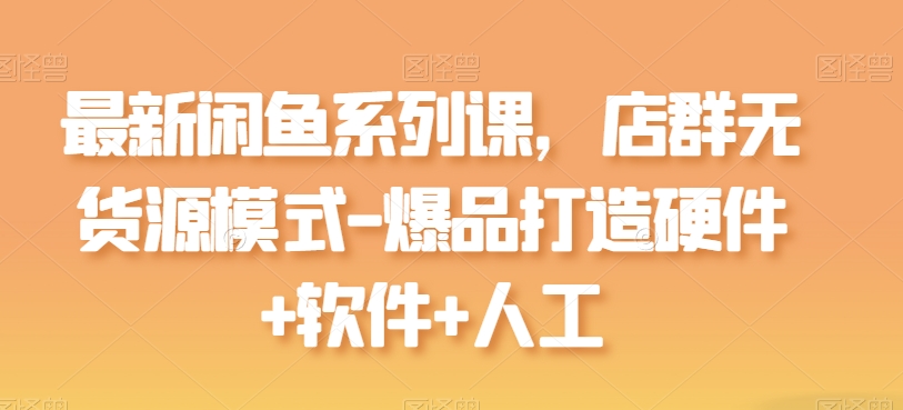 最新闲鱼系列课，店群无货源模式-爆品打造硬件+软件+人工-萝卜兔资源站