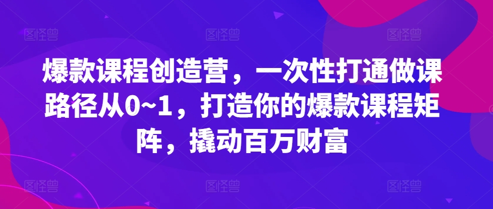 爆款课程创造营，​一次性打通做课路径从0~1，打造你的爆款课程矩阵，撬动百万财富-萝卜兔资源站