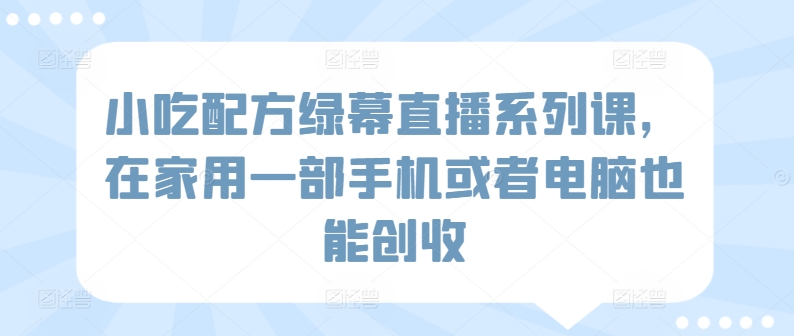 小吃配方绿幕直播系列课，在家用一部手机或者电脑也能创收-萝卜兔资源站