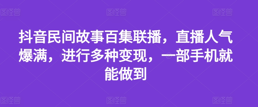 抖音民间故事百集联播，直播人气爆满，进行多种变现，一部手机就能做到【揭秘】-萝卜兔资源站