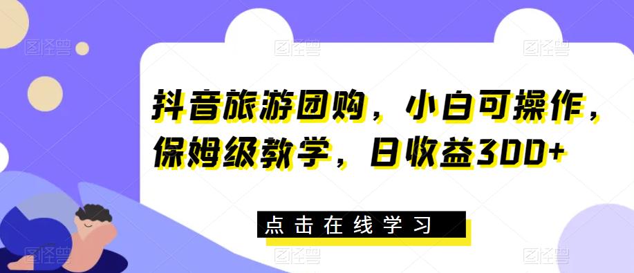 抖音旅游团购，小白可操作，保姆级教学，日收益300+【揭秘】-萝卜兔资源站