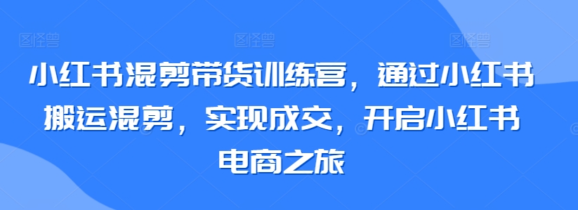 小红书混剪带货训练营，通过小红书搬运混剪，实现成交，开启小红书电商之旅-萝卜兔资源站