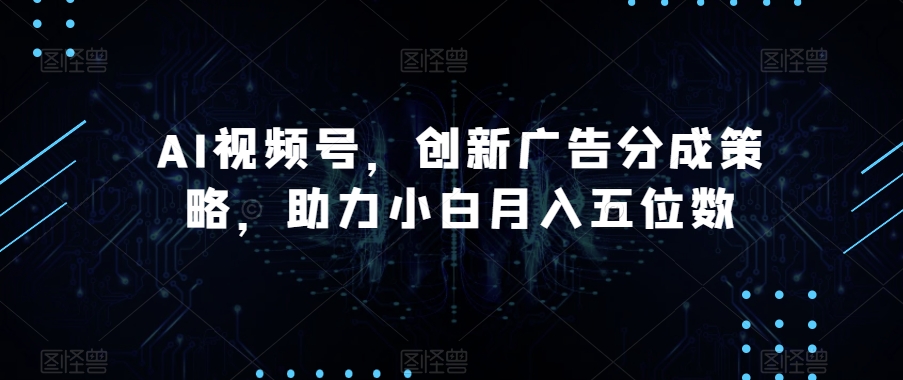 AI视频号，创新广告分成策略，助力小白月入五位数【揭秘】-萝卜兔资源站