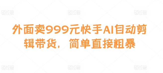 外面卖999元快手AI自动剪辑带货，简单直接粗暴-萝卜兔资源站