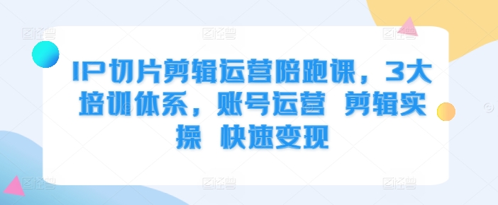 IP切片剪辑运营陪跑课，3大培训体系，账号运营 剪辑实操 快速变现-萝卜兔资源站