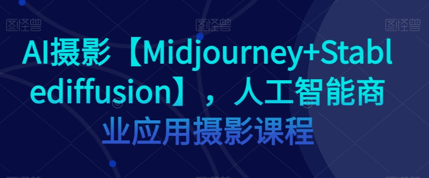AI摄影【Midjourney+Stablediffusion】，人工智能商业应用摄影课程-萝卜兔资源站