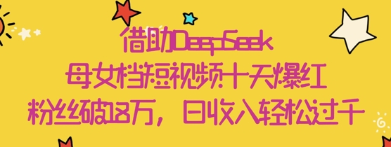 借助DeepSeek，母女档短视频十天爆红，粉丝破18W，日收入轻松几张-萝卜兔资源站
