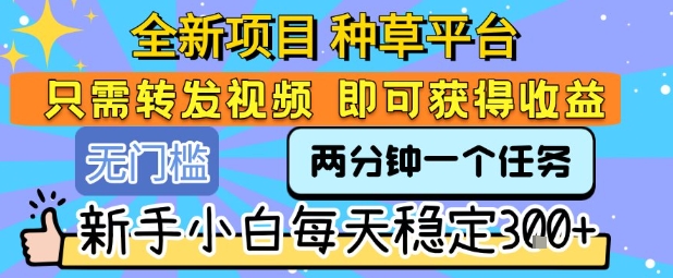 全新项目 种草平台 只需要转发任务视频 即可获得收益 新手小白每天稳定3张+【揭秘】-萝卜兔资源站