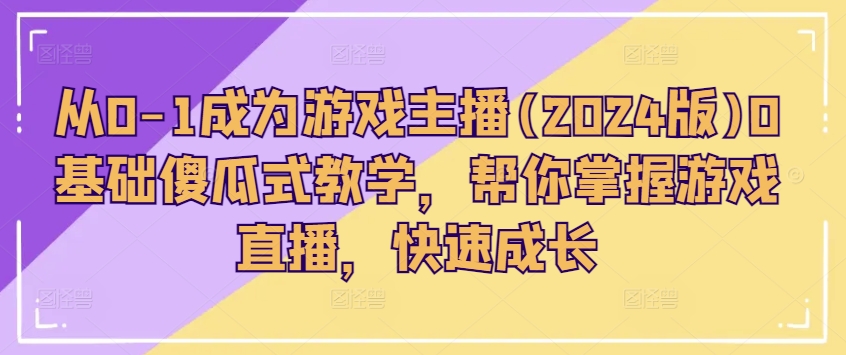 从0-1成为游戏主播(2024版)0基础傻瓜式教学，帮你掌握游戏直播，快速成长-萝卜兔资源站