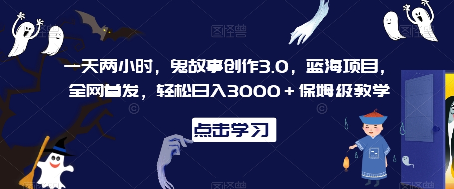 一天两小时，鬼故事创作3.0，蓝海项目，全网首发，轻松日入3000＋保姆级教学【揭秘】-萝卜兔资源站