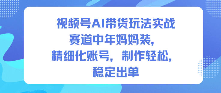 视频号AI带货玩法实战,赛道中年妈妈装,精细化账号,制作轻松,稳定出单-萝卜兔资源站