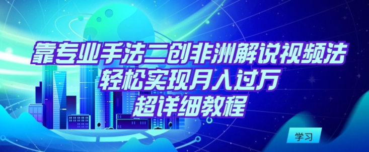 靠专业手法二创非洲解说视频玩法，轻松实现月入过万，超详细教程【揭秘】-萝卜兔资源站