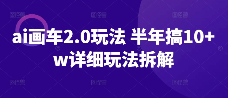 ai画车2.0玩法 半年搞10+w详细玩法拆解【揭秘】-萝卜兔资源站