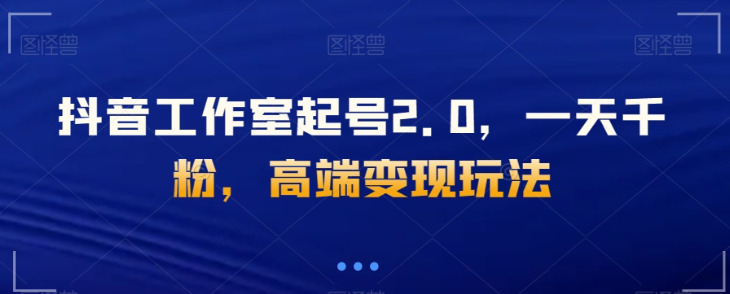 抖音工作室起号2.0，一天千粉，高端变现玩法【揭秘】-萝卜兔资源站