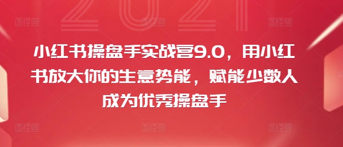 小红书操盘手实战营9.0，用小红书放大你的生意势能，赋能少数人成为优秀操盘手-萝卜兔资源站