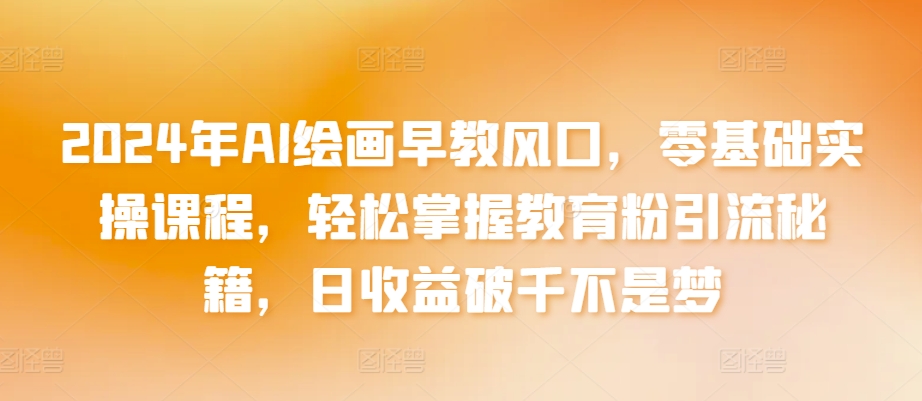 2024年AI绘画早教风口，零基础实操课程，轻松掌握教育粉引流秘籍，日收益破千不是梦【揭秘】-萝卜兔资源站
