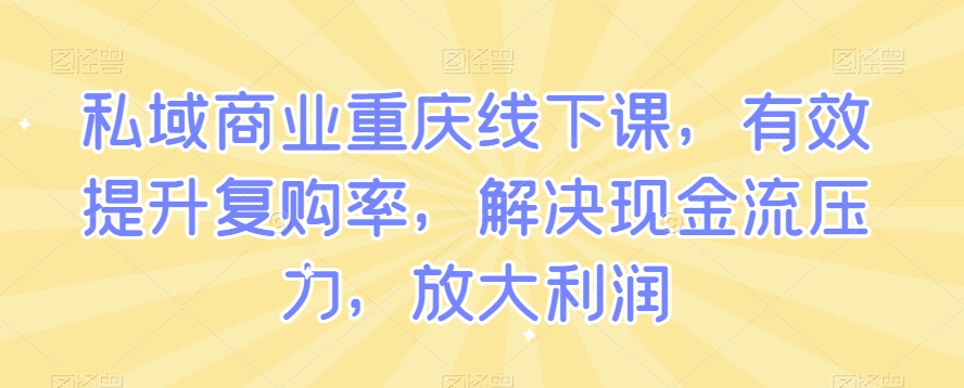 私域商业重庆线下课，有效提升复购率，解决现金流压力，放大利润-萝卜兔资源站